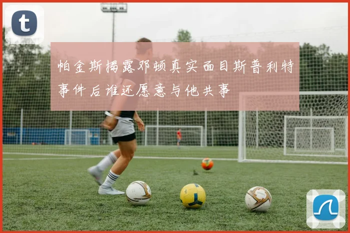 帕金斯揭露邓顿真实面目斯普利特事件后谁还愿意与他共事