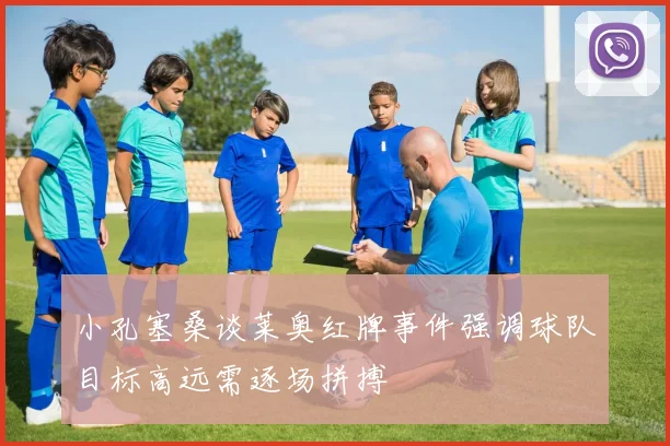小孔塞桑谈莱奥红牌事件强调球队目标高远需逐场拼搏