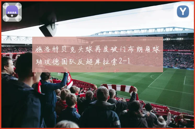 施洛特贝克头球再度破门布朗角球助攻德国队反超库拉索2-1