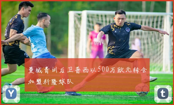 曼城青训后卫普西以500万欧元转会加盟科隆球队