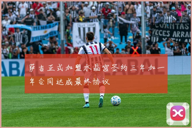 萨吉正式加盟水晶宫签约三年加一年合同达成最终协议