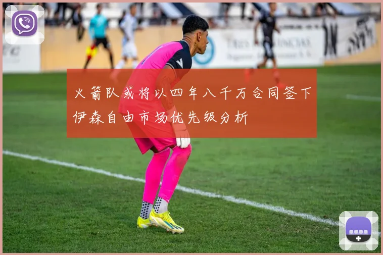 火箭队或将以四年八千万合同签下伊森自由市场优先级分析