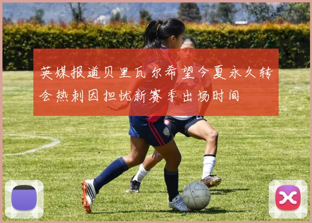 英媒报道贝里瓦尔希望今夏永久转会热刺因担忧新赛季出场时间